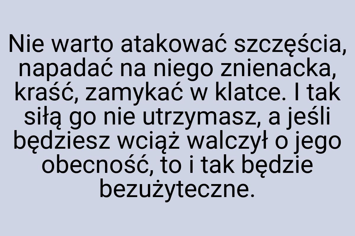 Nie warto atakować szczęścia, napadać na niego znienacka