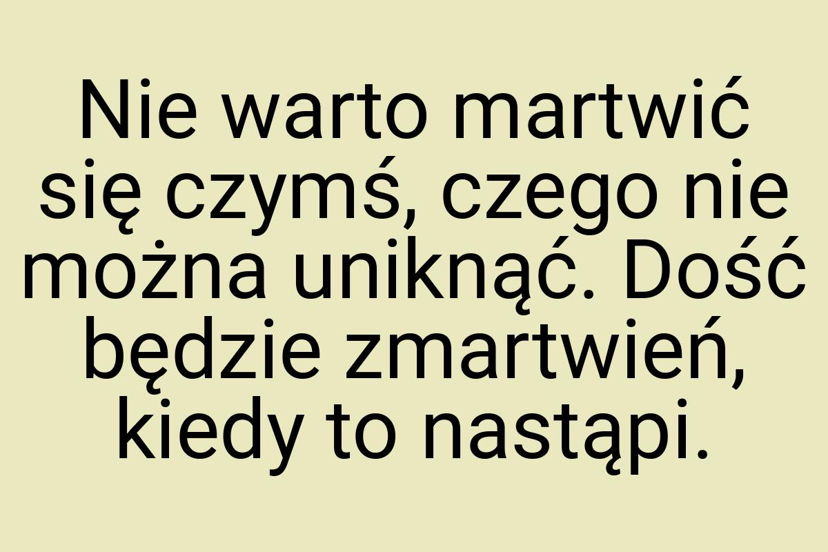 Nie warto martwić się czymś, czego nie można uniknąć. Dość