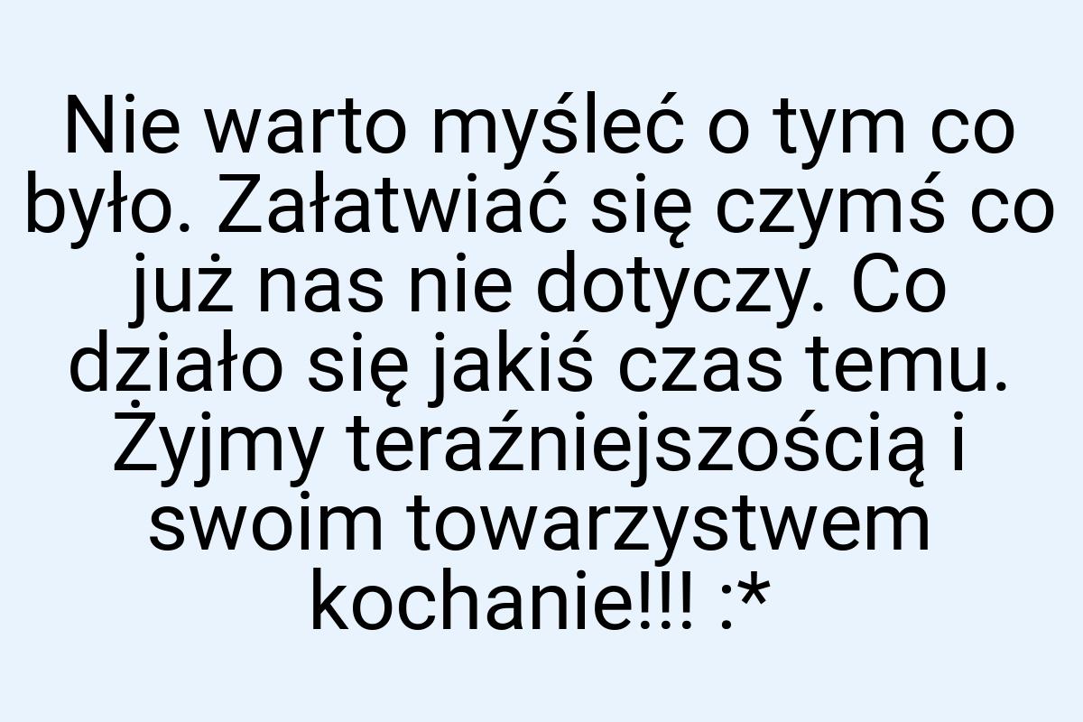 Nie warto myśleć o tym co było. Załatwiać się czymś co już