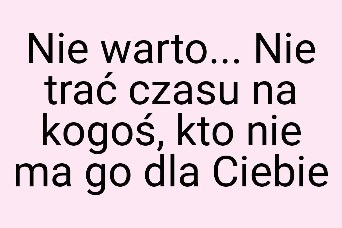 Nie warto... Nie trać czasu na kogoś, kto nie ma go dla