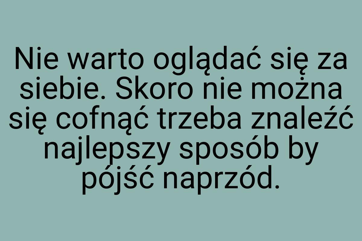 Nie warto oglądać się za siebie. Skoro nie można się cofnąć