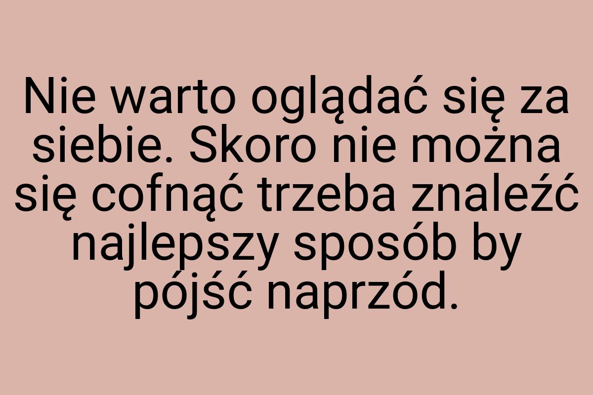 Nie warto oglądać się za siebie. Skoro nie można się cofnąć