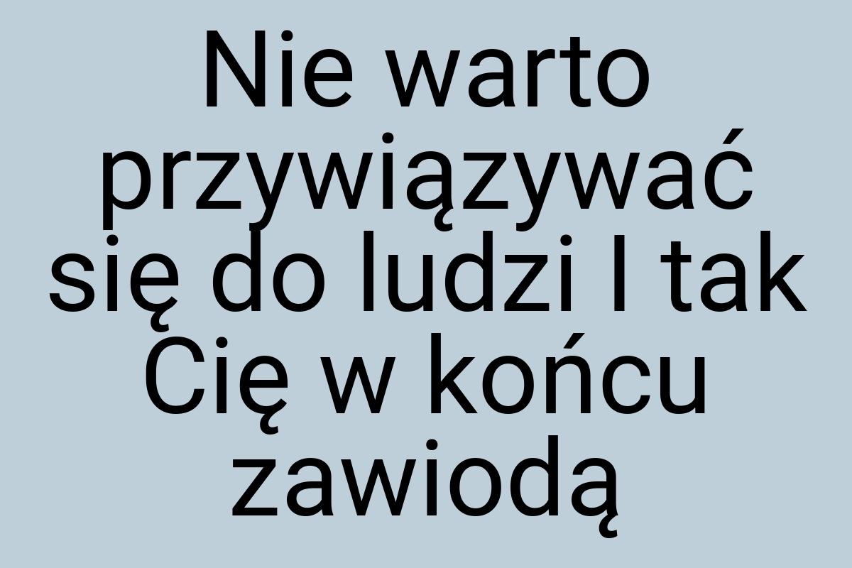 Nie warto przywiązywać się do ludzi I tak Cię w końcu