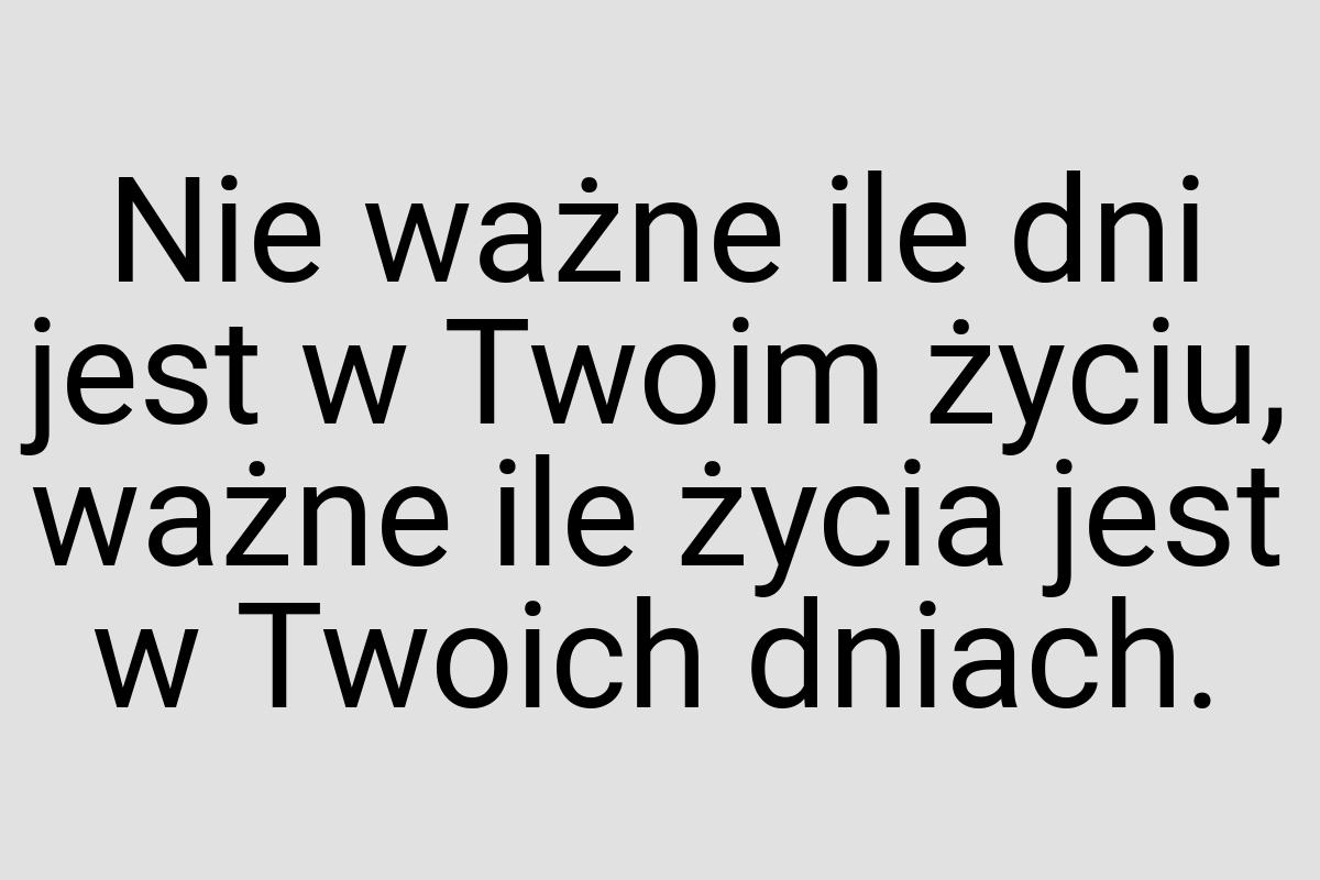 Nie ważne ile dni jest w Twoim życiu, ważne ile życia jest