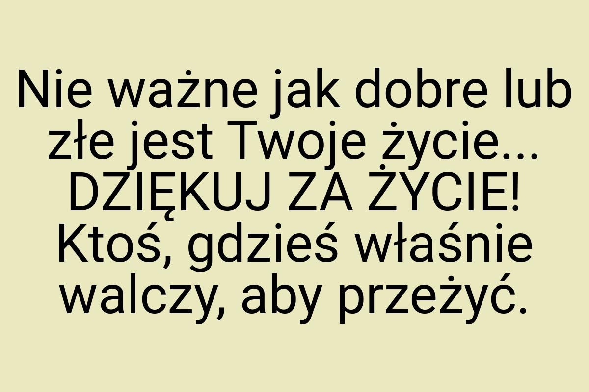 Nie ważne jak dobre lub złe jest Twoje życie... DZIĘKUJ ZA