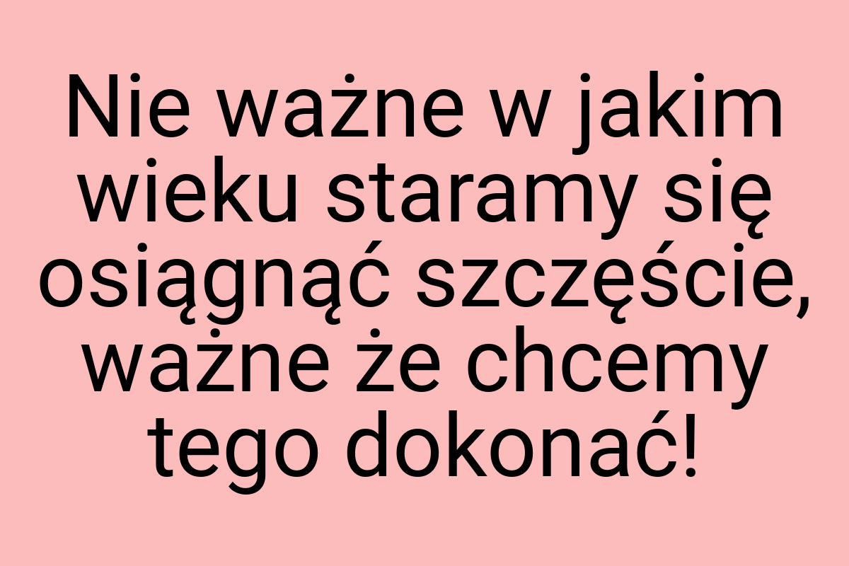 Nie ważne w jakim wieku staramy się osiągnąć szczęście