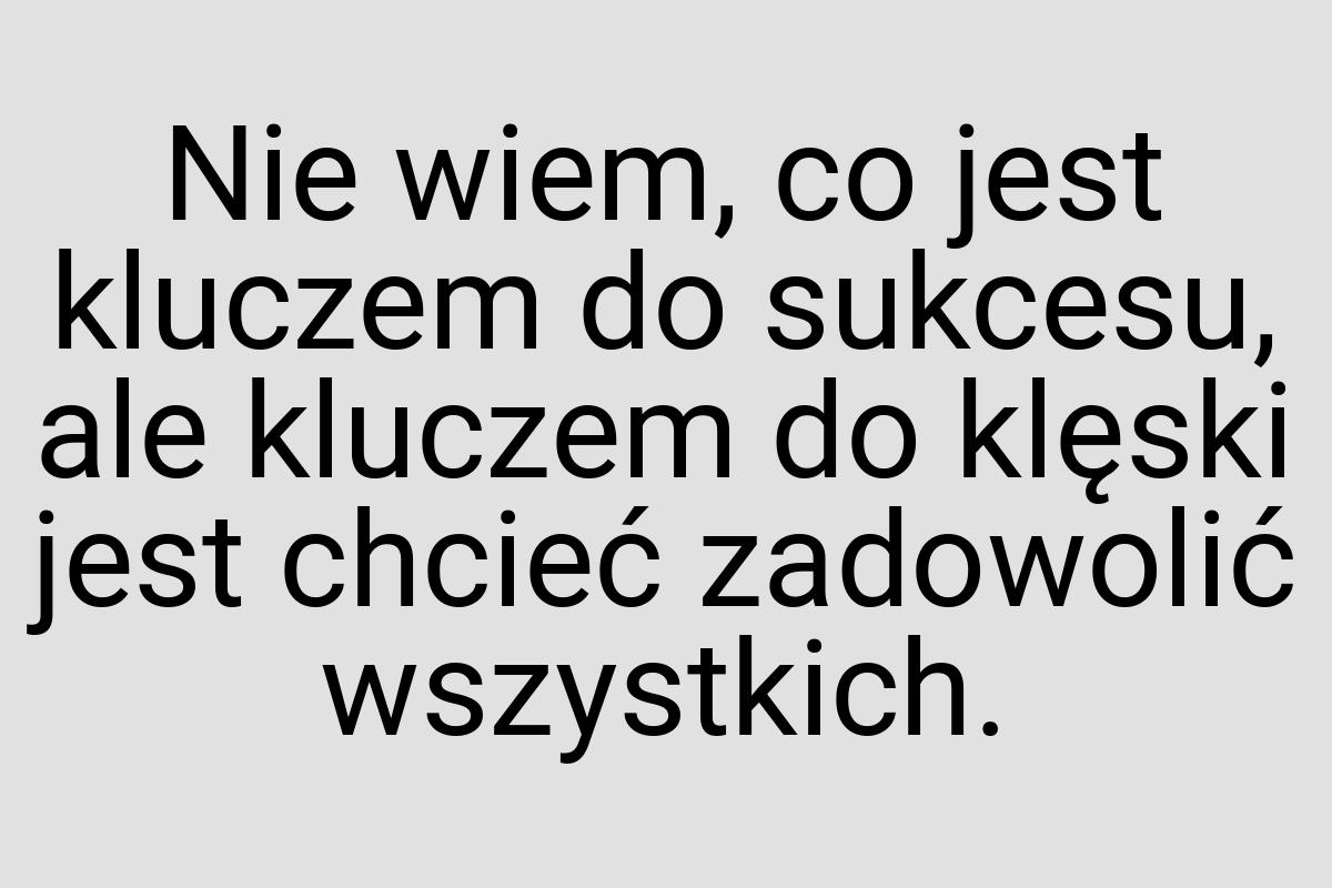 Nie wiem, co jest kluczem do sukcesu, ale kluczem do klęski