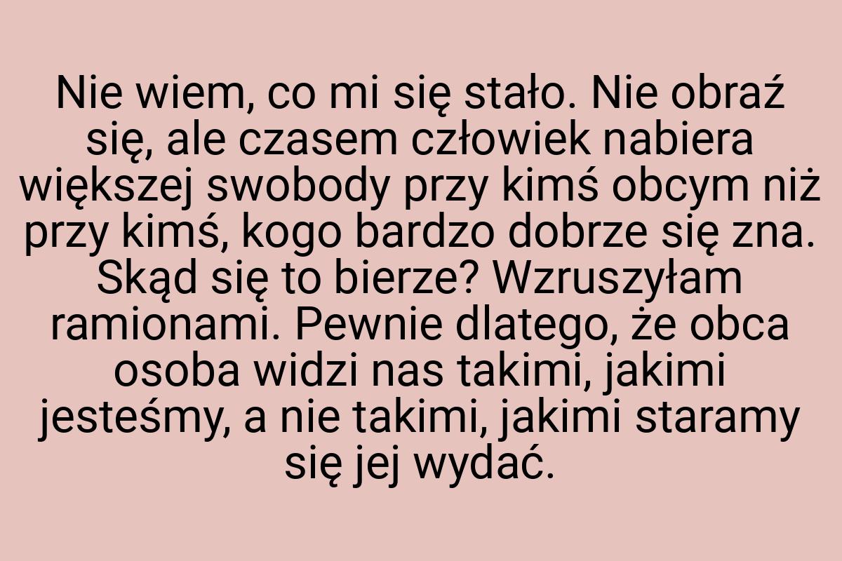 Nie wiem, co mi się stało. Nie obraź się, ale czasem