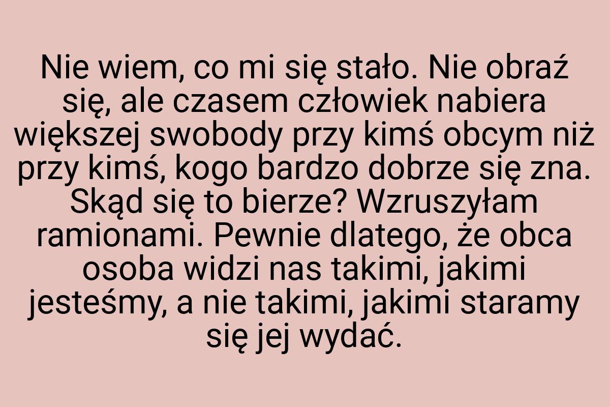 Nie wiem, co mi się stało. Nie obraź się, ale czasem