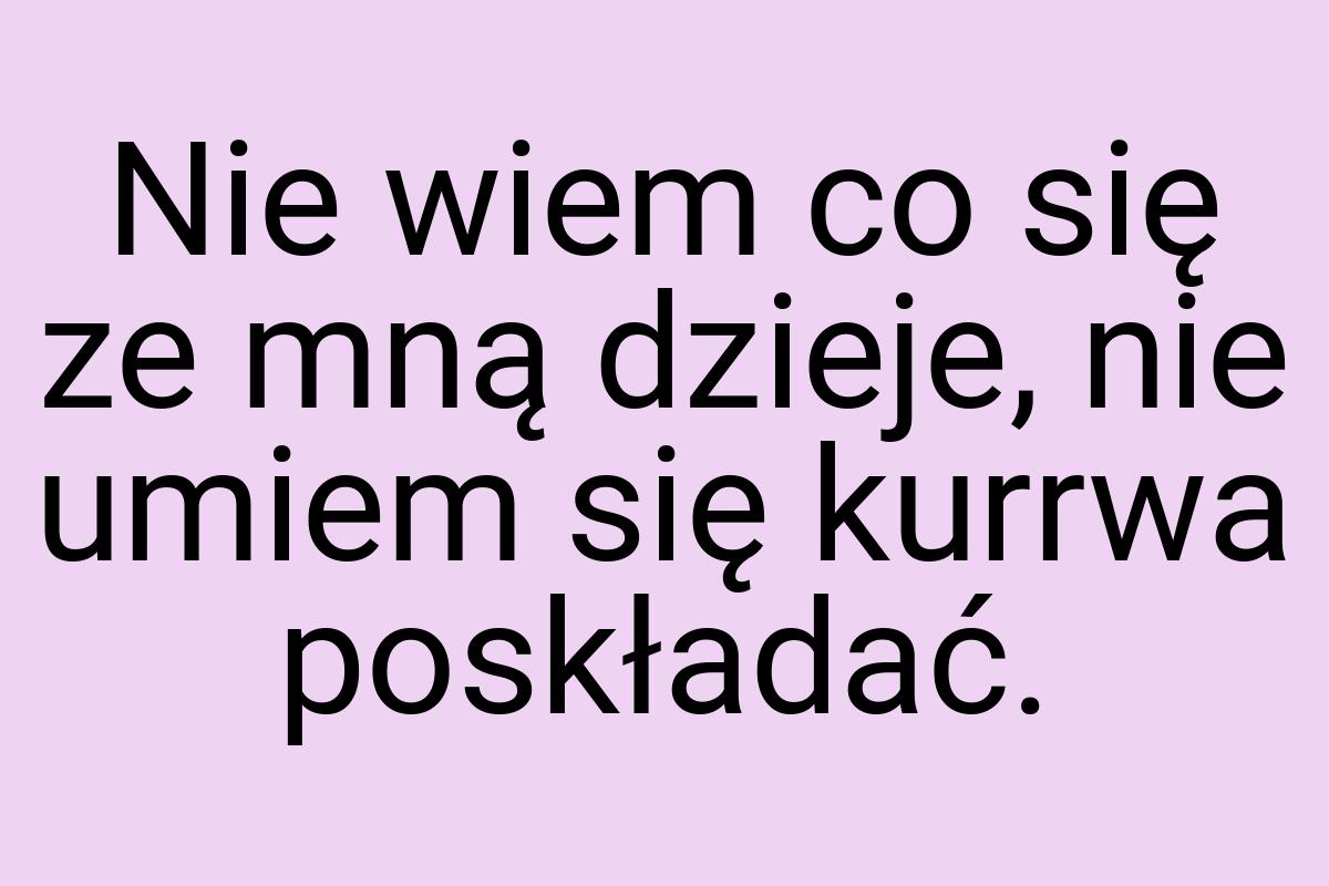 Nie wiem co się ze mną dzieje, nie umiem się kurrwa