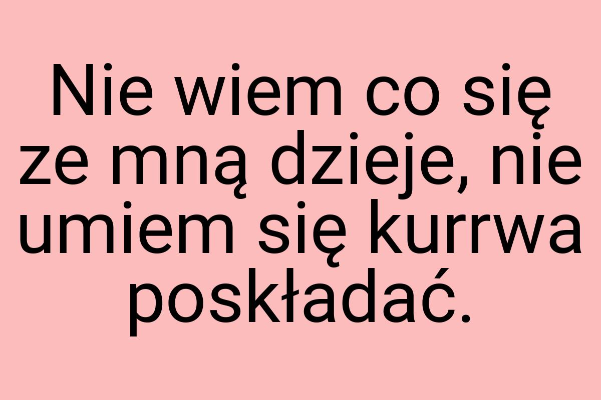 Nie wiem co się ze mną dzieje, nie umiem się kurrwa