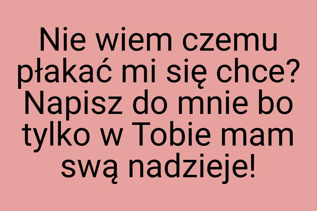 Nie wiem czemu płakać mi się chce? Napisz do mnie bo tylko