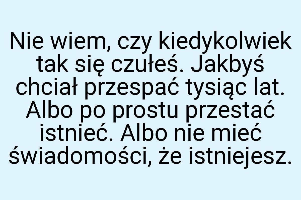 Nie wiem, czy kiedykolwiek tak się czułeś. Jakbyś chciał