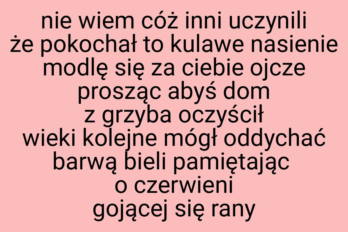 Nie wiem cóż inni uczynili że pokochał to kulawe nasienie