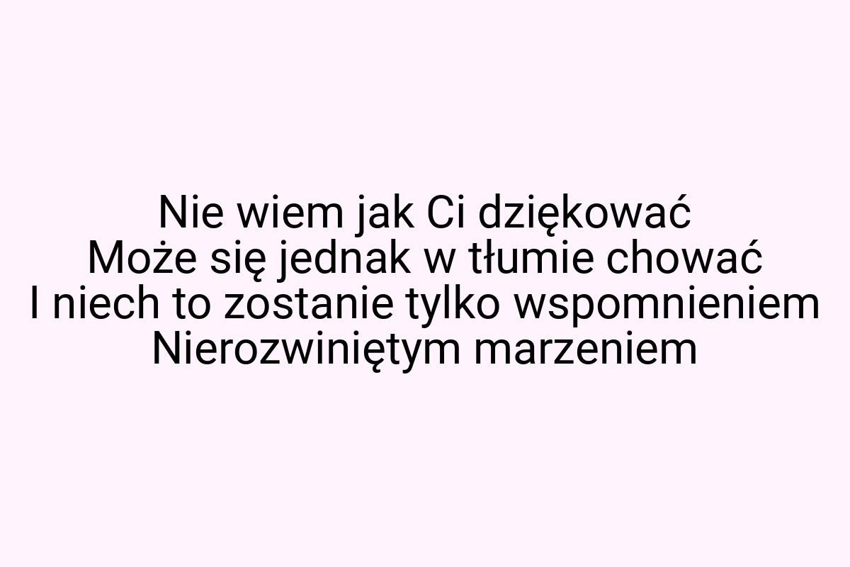 Nie wiem jak Ci dziękować Może się jednak w tłumie chować I