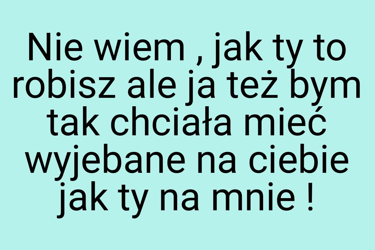 Nie wiem , jak ty to robisz ale ja też bym tak chciała mieć