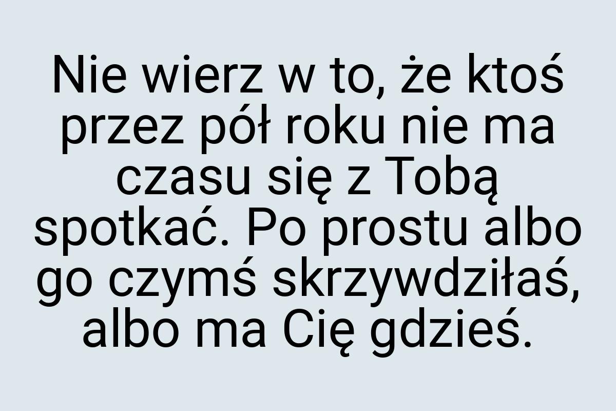 Nie wierz w to, że ktoś przez pół roku nie ma czasu się z