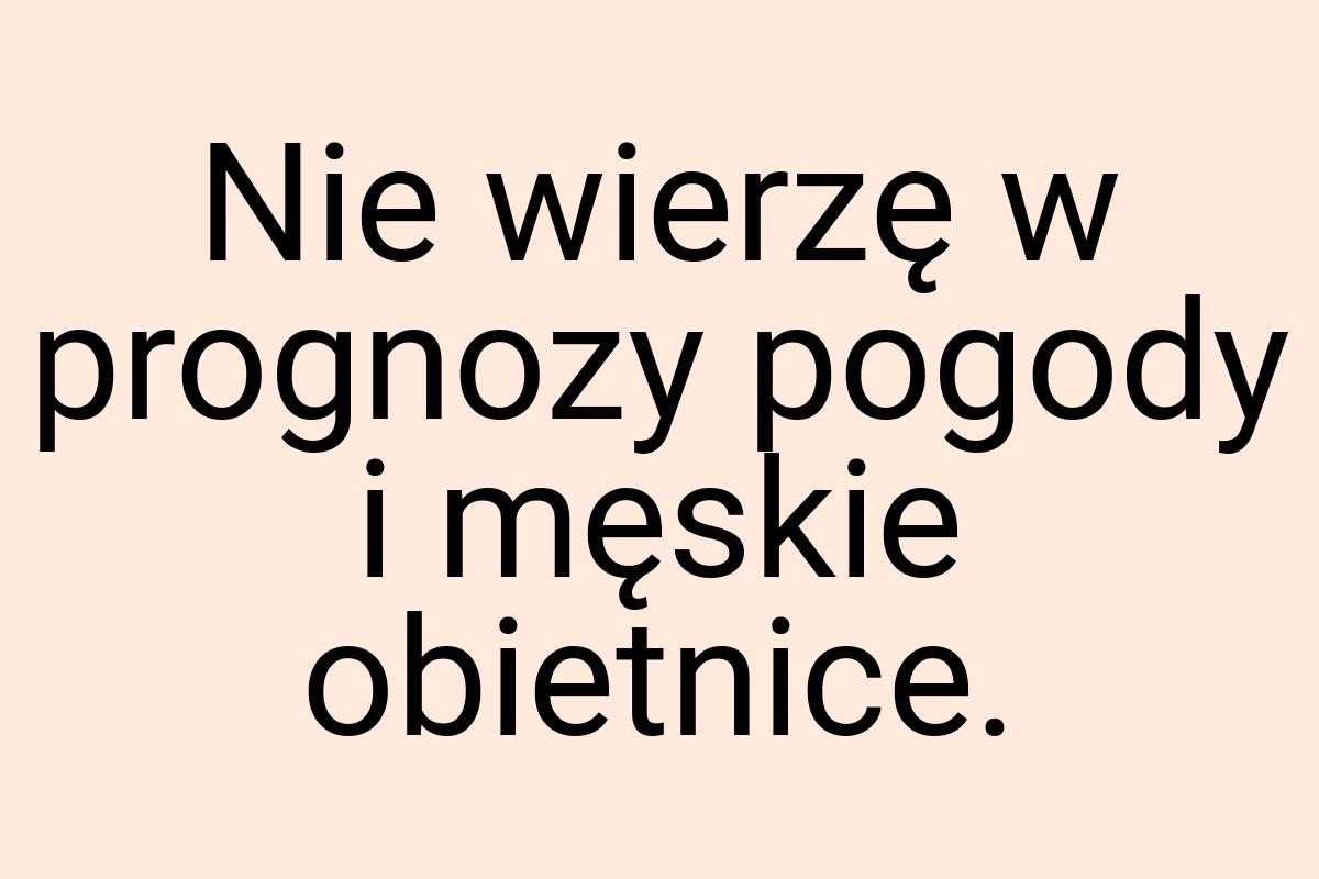 Nie wierzę w prognozy pogody i męskie obietnice