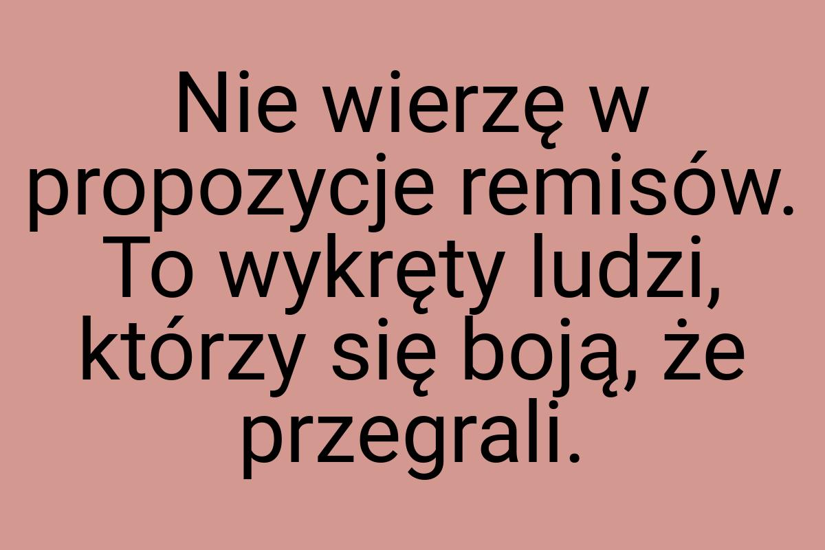 Nie wierzę w propozycje remisów. To wykręty ludzi, którzy