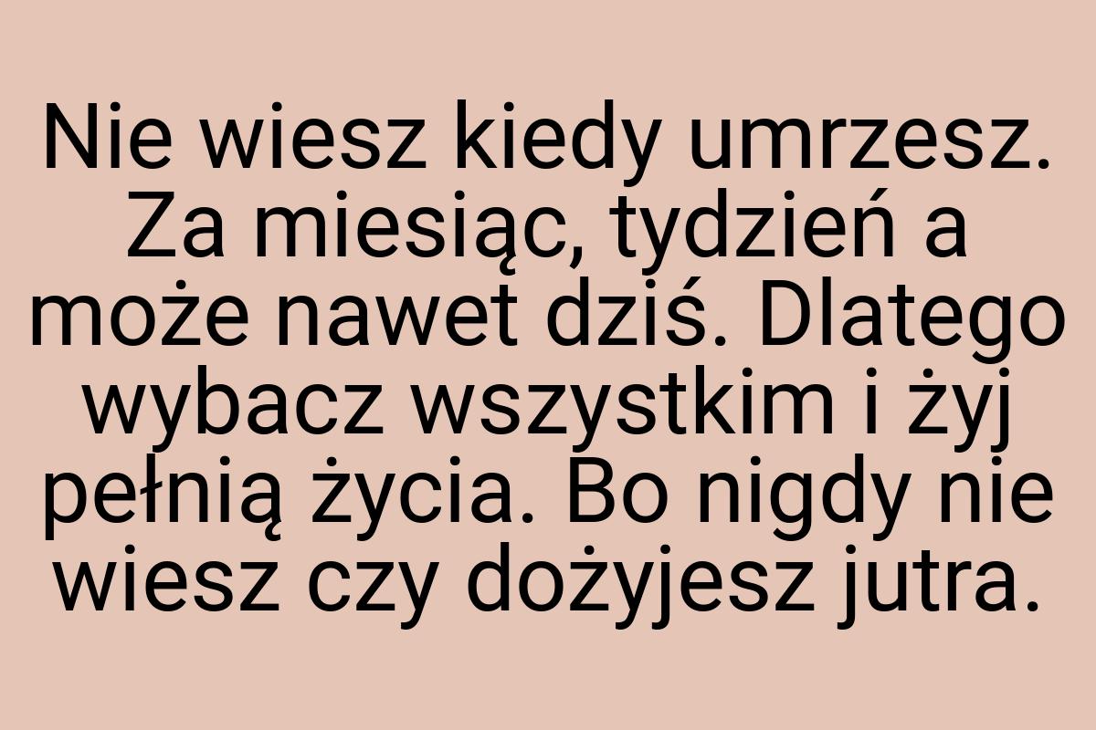 Nie wiesz kiedy umrzesz. Za miesiąc, tydzień a może nawet