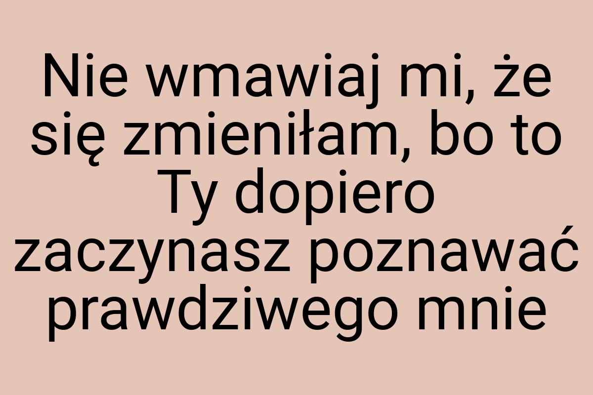 Nie wmawiaj mi, że się zmieniłam, bo to Ty dopiero