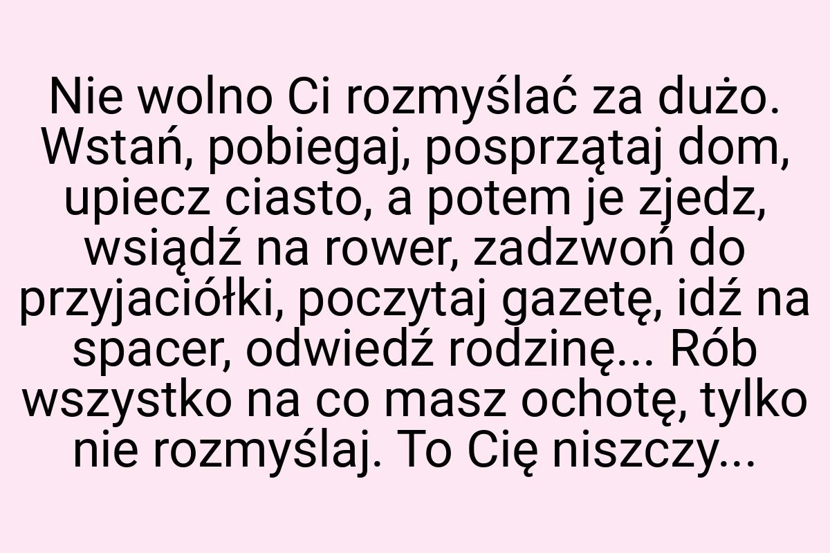 Nie wolno Ci rozmyślać za dużo. Wstań, pobiegaj, posprzątaj