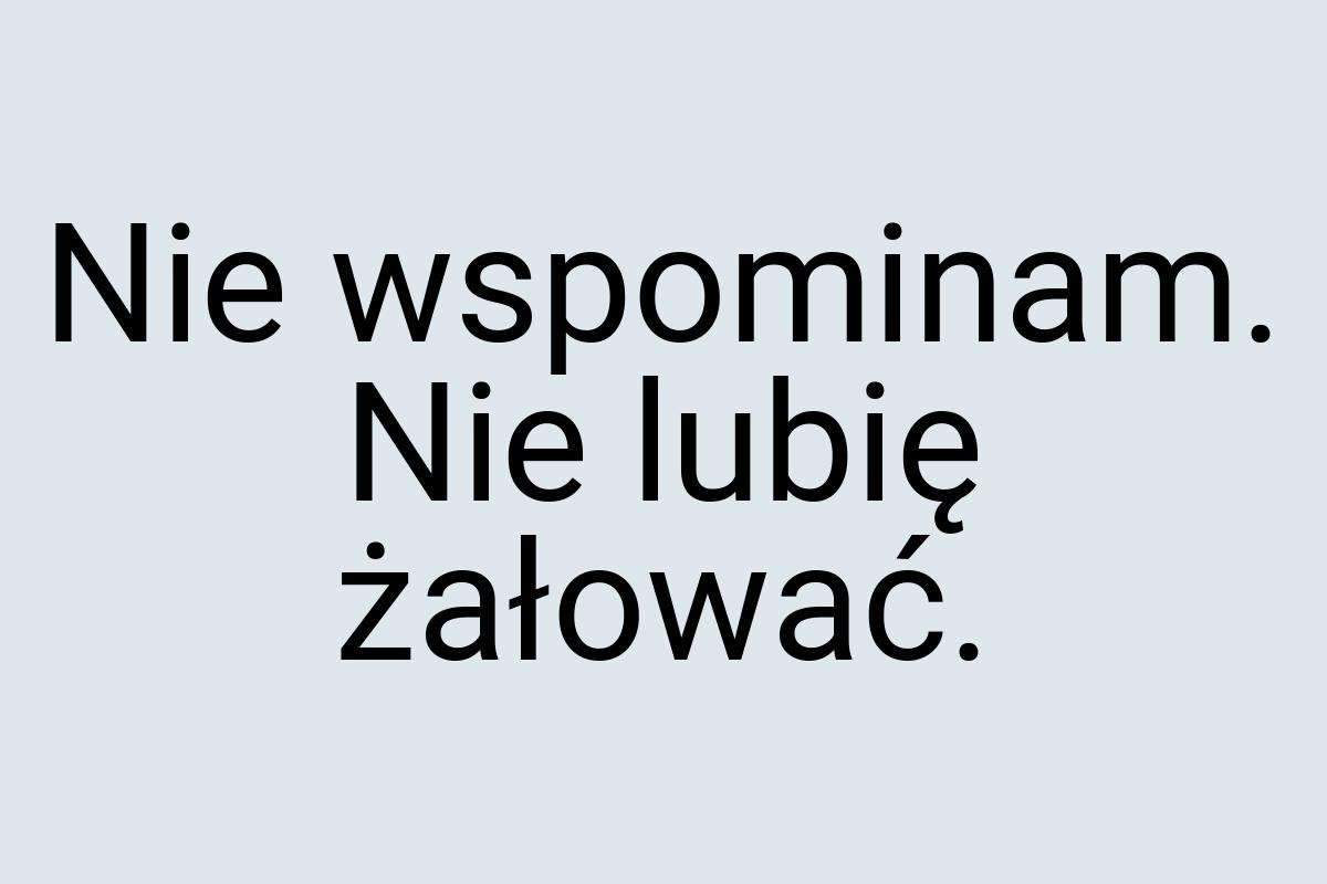 Nie wspominam. Nie lubię żałować