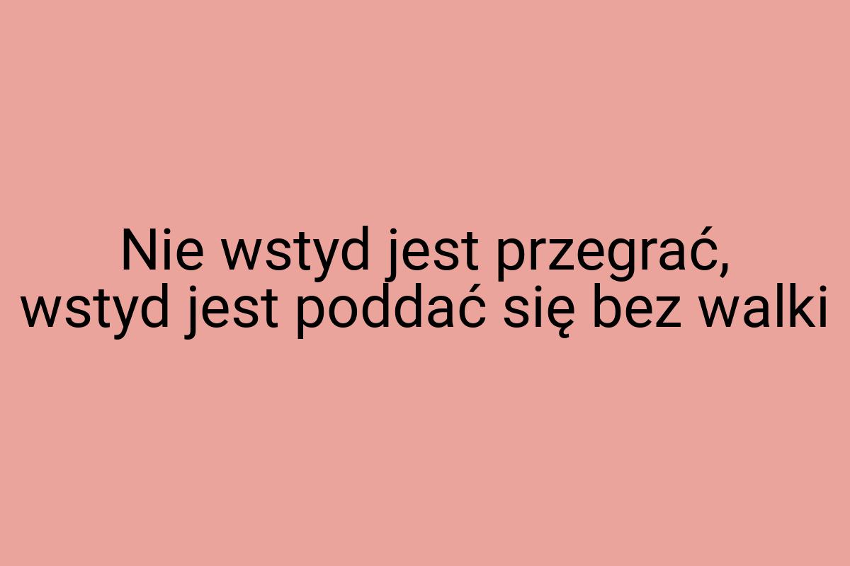 Nie wstyd jest przegrać, wstyd jest poddać się bez walki