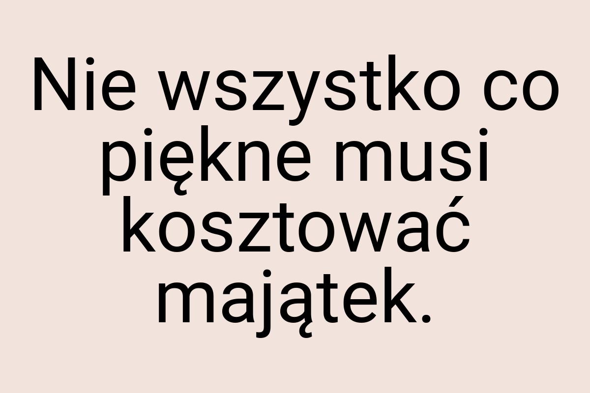 Nie wszystko co piękne musi kosztować majątek