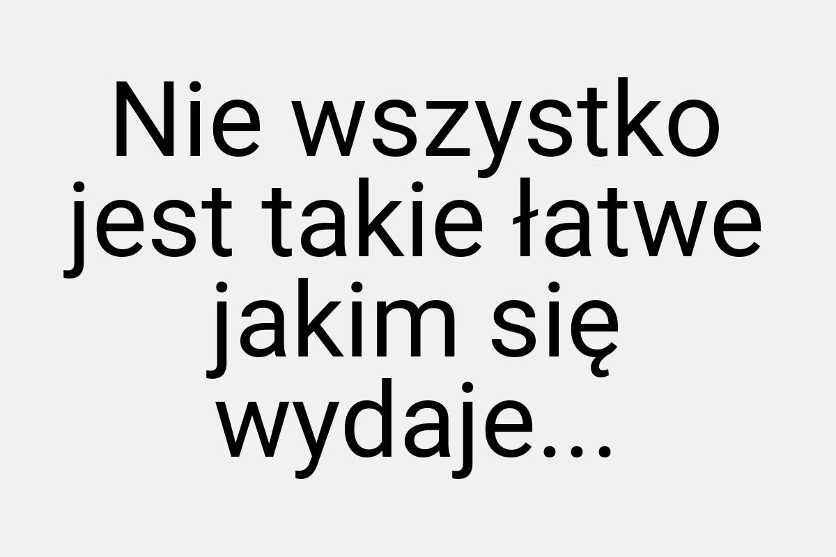 Nie wszystko jest takie łatwe jakim się wydaje