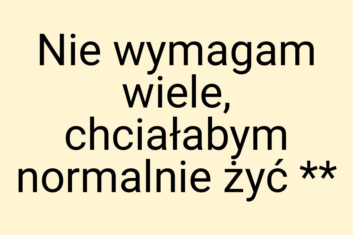 Nie wymagam wiele, chciałabym normalnie żyć