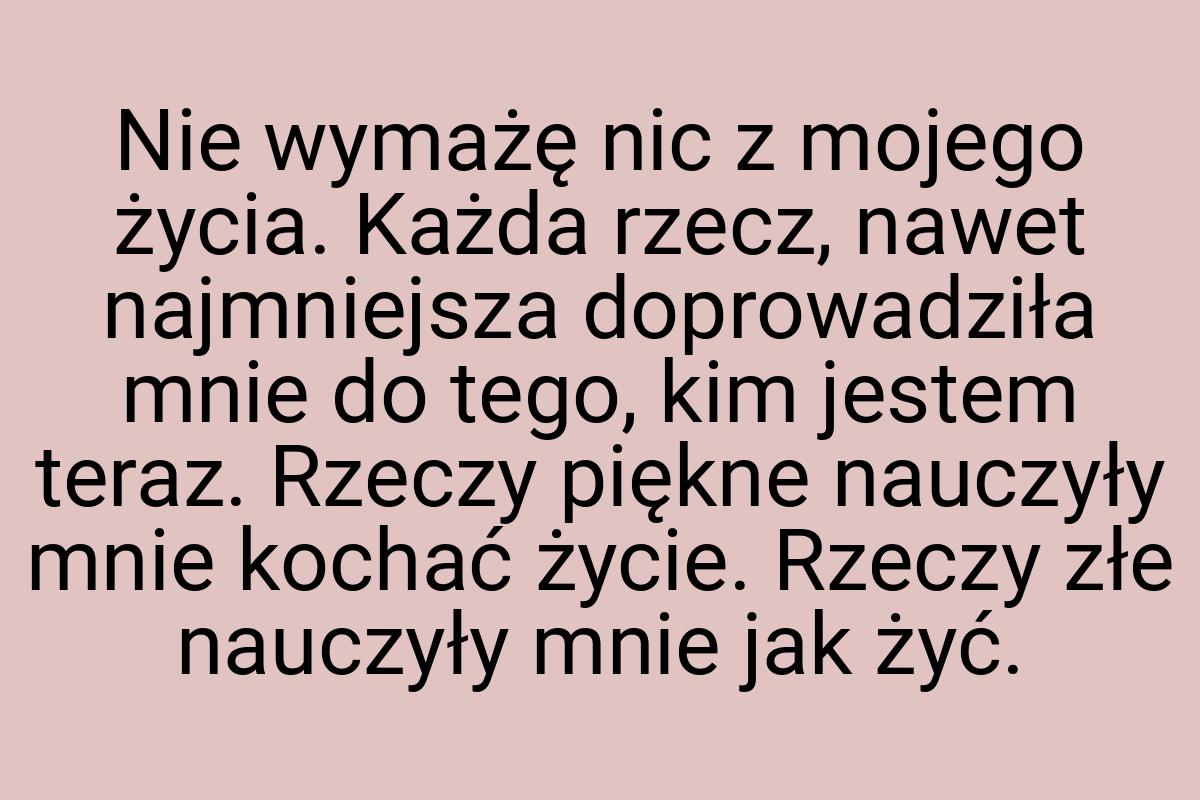 Nie wymażę nic z mojego życia. Każda rzecz, nawet