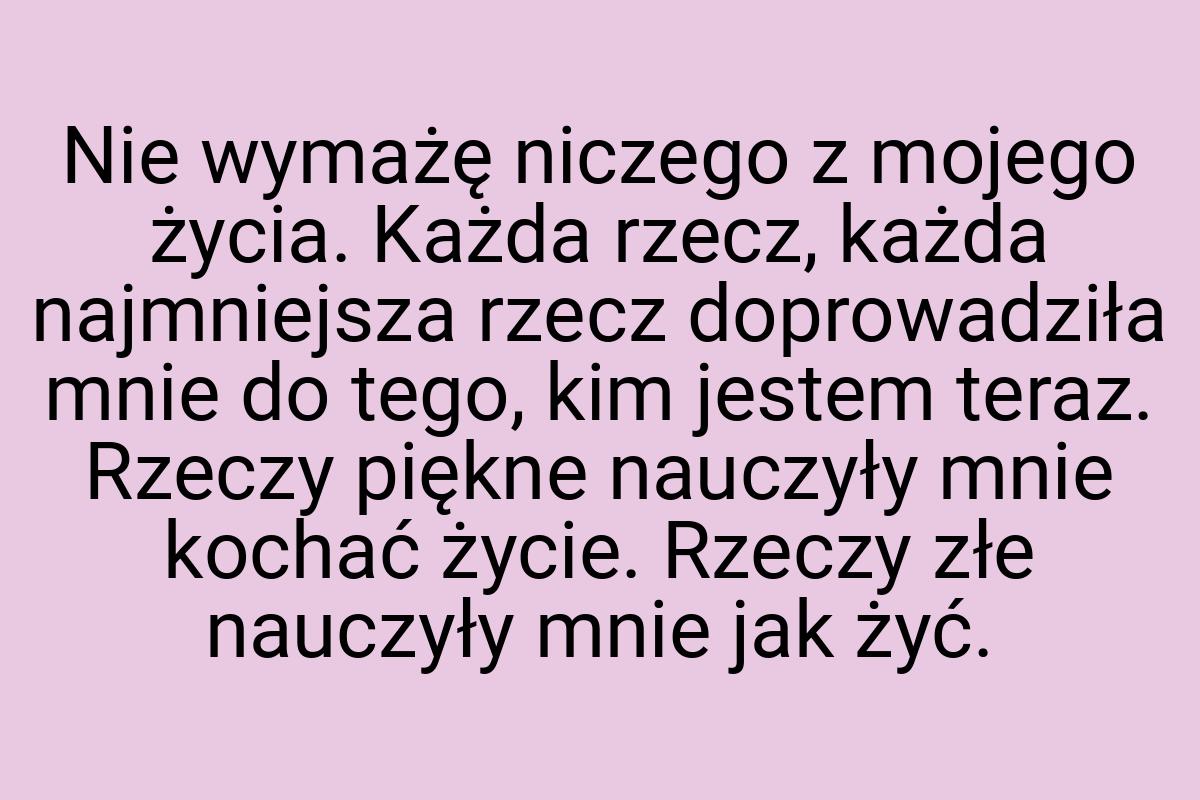 Nie wymażę niczego z mojego życia. Każda rzecz, każda