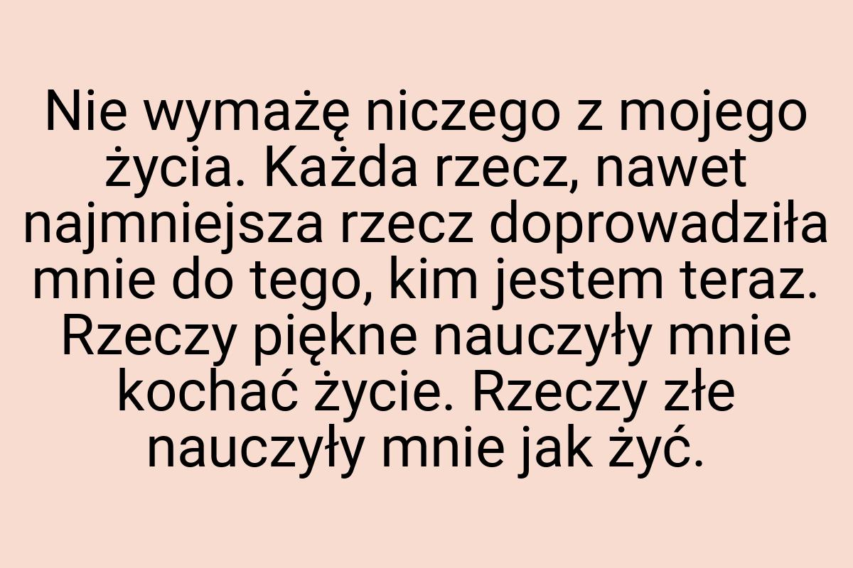 Nie wymażę niczego z mojego życia. Każda rzecz, nawet