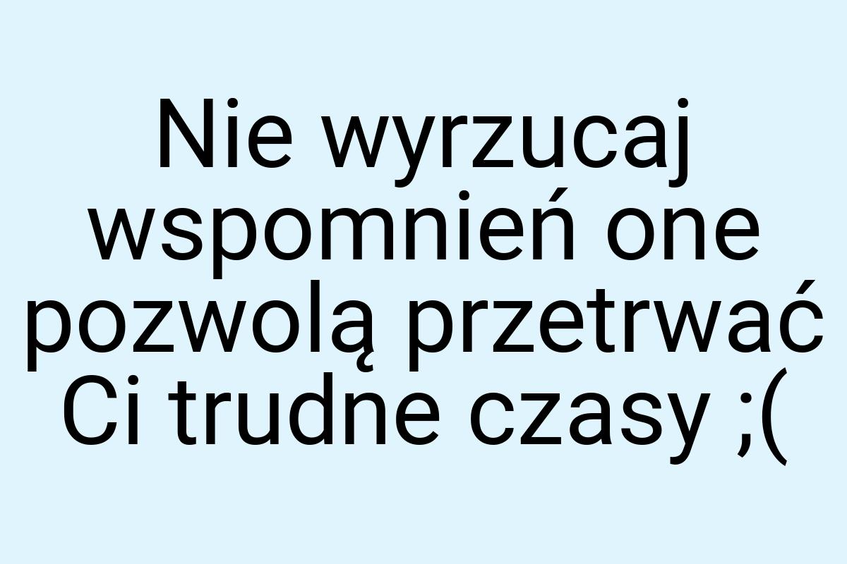 Nie wyrzucaj wspomnień one pozwolą przetrwać Ci trudne