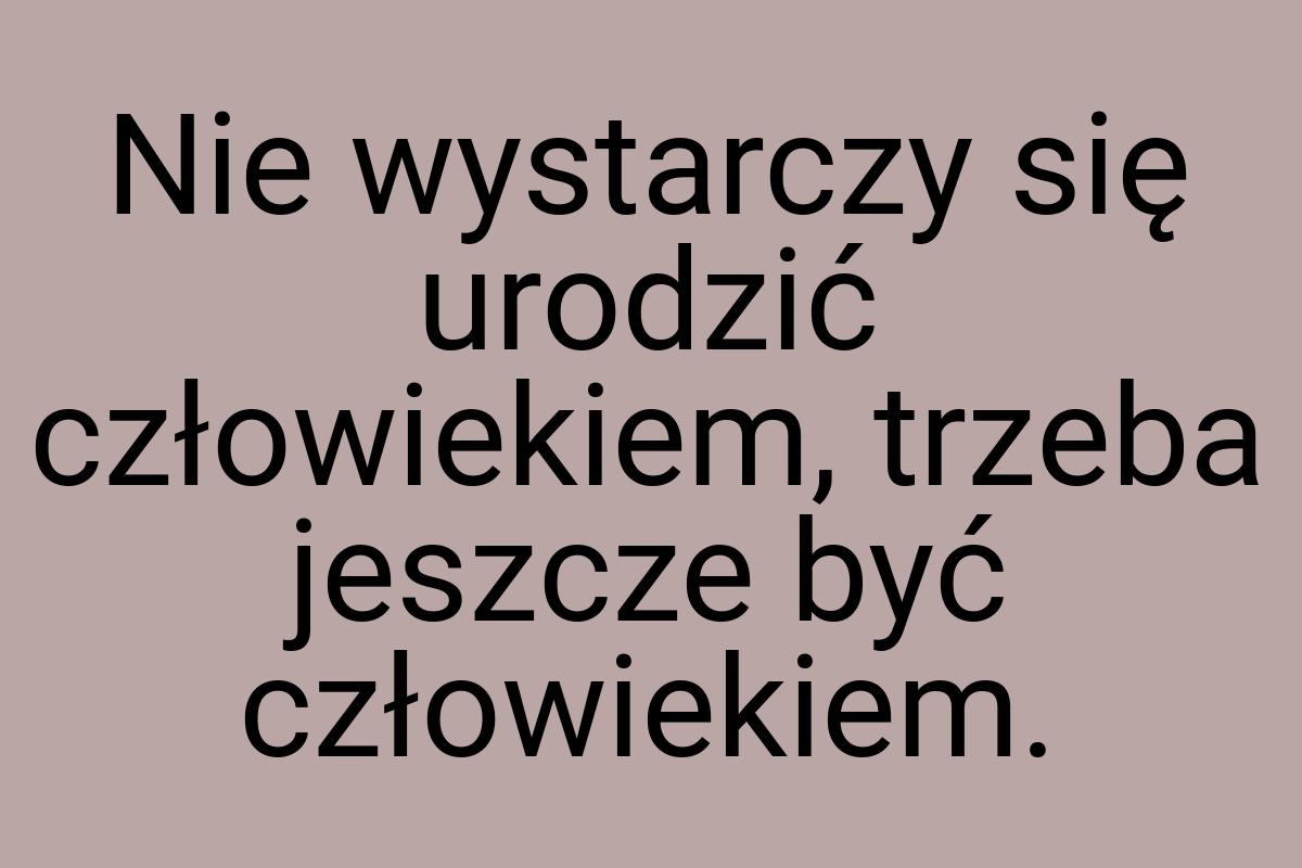 Nie wystarczy się urodzić człowiekiem, trzeba jeszcze być