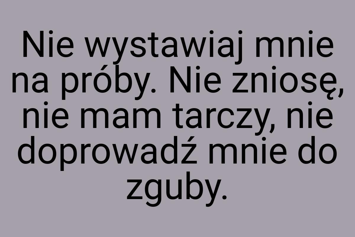 Nie wystawiaj mnie na próby. Nie zniosę, nie mam tarczy