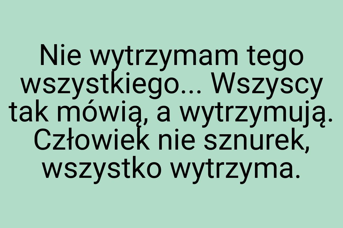 Nie wytrzymam tego wszystkiego... Wszyscy tak mówią, a