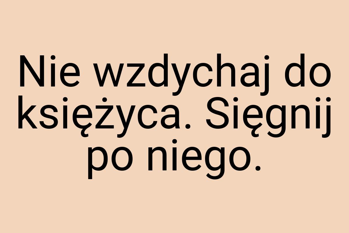 Nie wzdychaj do księżyca. Sięgnij po niego