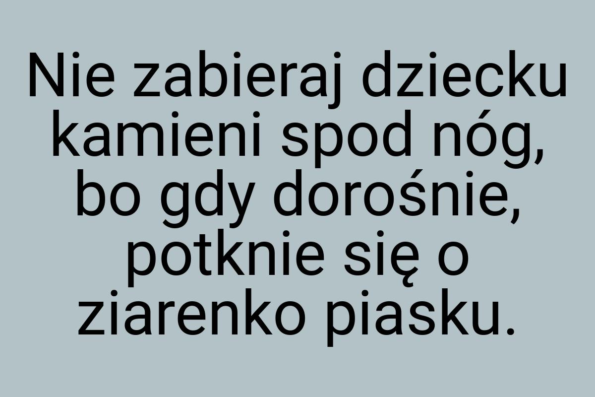 Nie zabieraj dziecku kamieni spod nóg, bo gdy dorośnie