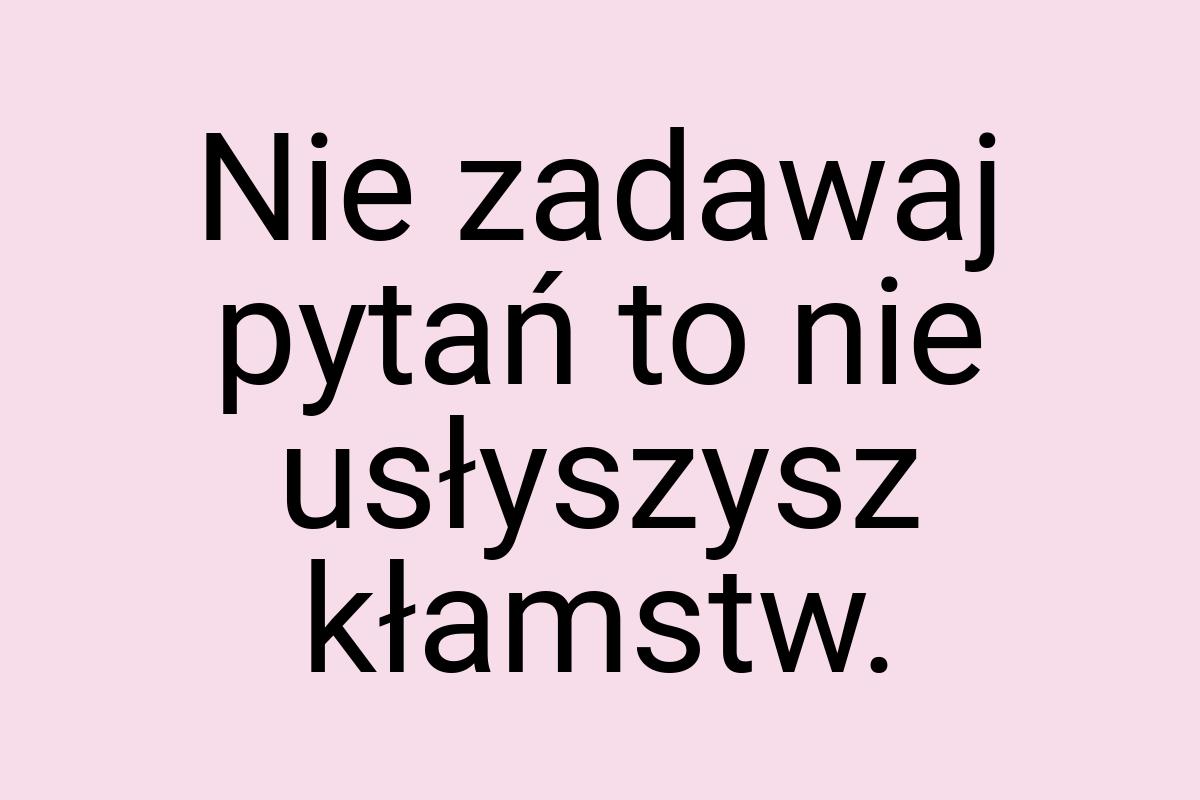 Nie zadawaj pytań to nie usłyszysz kłamstw