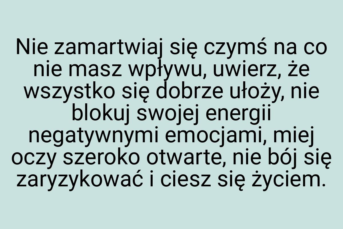 Nie zamartwiaj się czymś na co nie masz wpływu, uwierz, że