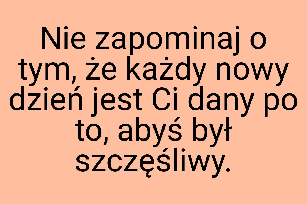 Nie zapominaj o tym, że każdy nowy dzień jest Ci dany po