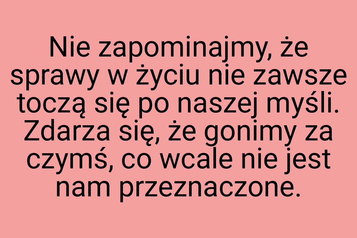 Nie zapominajmy, że sprawy w życiu nie zawsze toczą się po