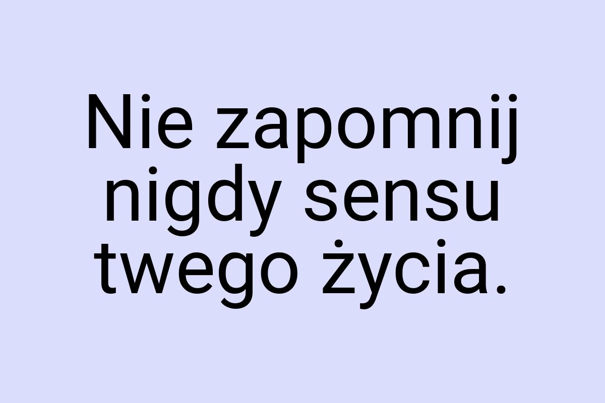 Nie zapomnij nigdy sensu twego życia