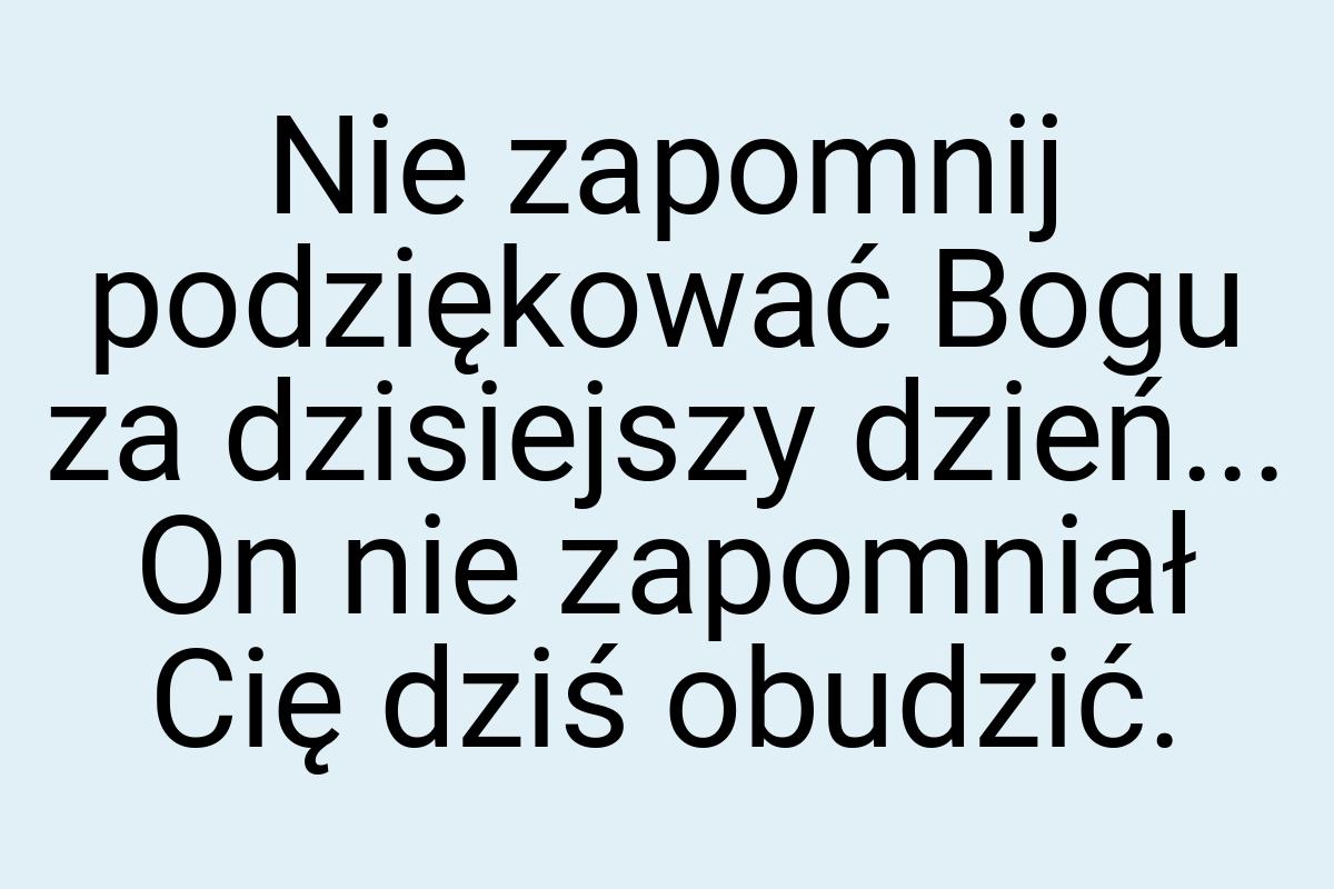 Nie zapomnij podziękować Bogu za dzisiejszy dzień... On nie