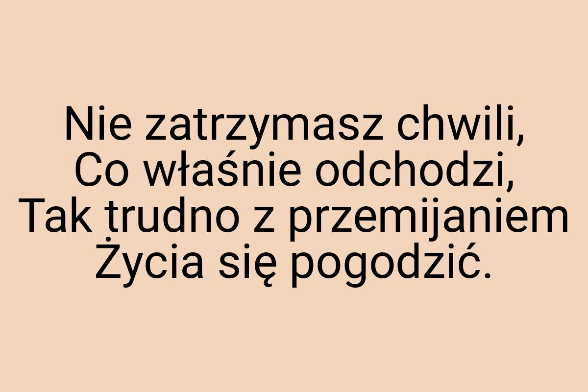 Nie zatrzymasz chwili, Co właśnie odchodzi, Tak trudno z