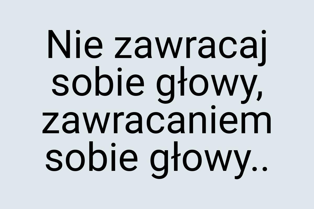 Nie zawracaj sobie głowy, zawracaniem sobie głowy