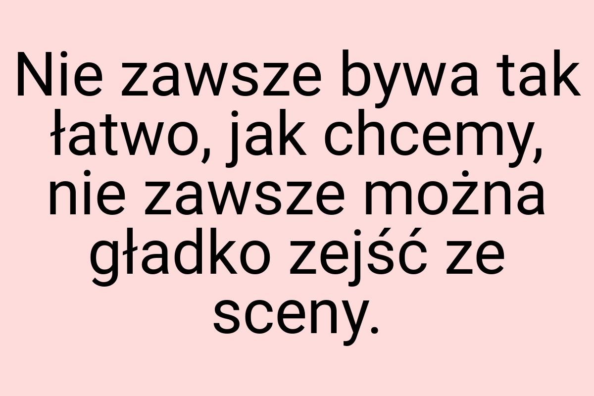 Nie zawsze bywa tak łatwo, jak chcemy, nie zawsze można