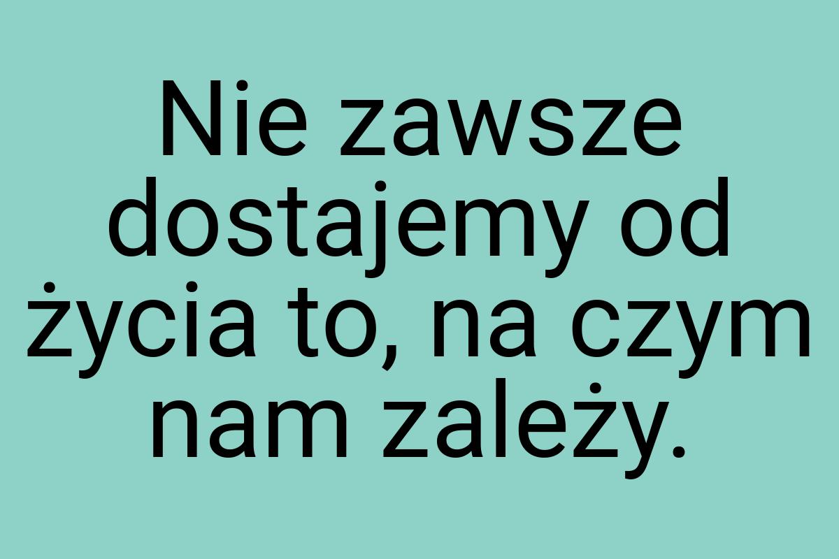 Nie zawsze dostajemy od życia to, na czym nam zależy